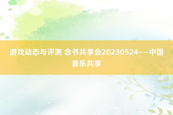 游戏动态与评测 念书共享会20230524——中国音乐共享