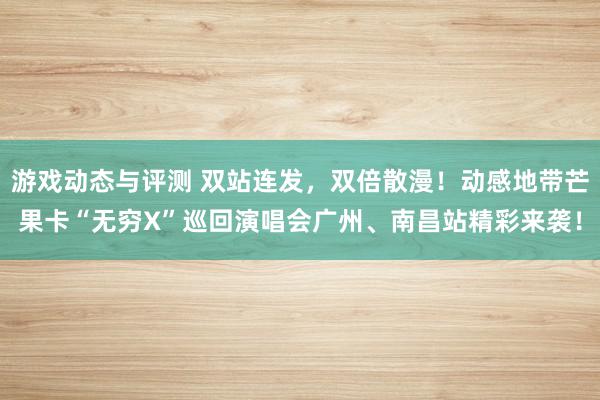 游戏动态与评测 双站连发，双倍散漫！动感地带芒果卡“无穷X”巡回演唱会广州、南昌站精彩来袭！