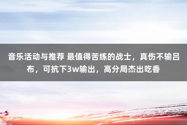 音乐活动与推荐 最值得苦练的战士，真伤不输吕布，可抗下3w输出，高分局杰出吃香