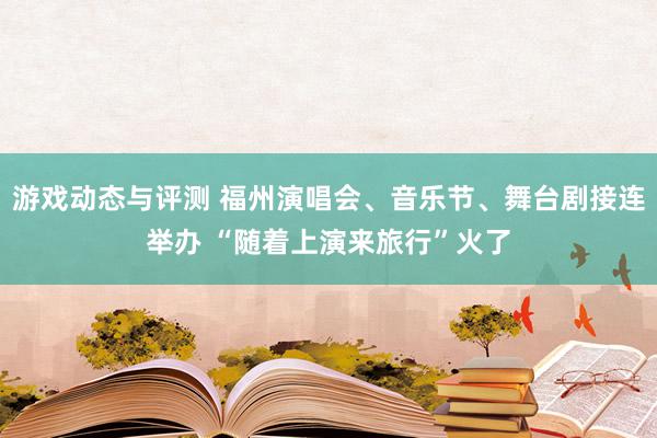 游戏动态与评测 福州演唱会、音乐节、舞台剧接连举办 “随着上演来旅行”火了