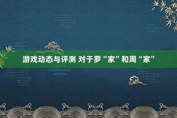 游戏动态与评测 对于罗“家”和周“家”