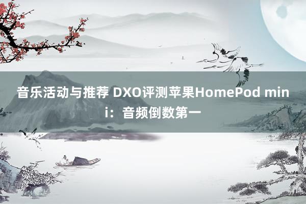 音乐活动与推荐 DXO评测苹果HomePod mini：音频倒数第一