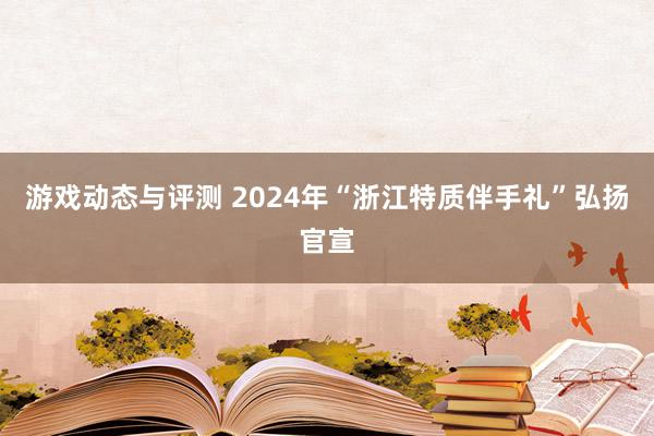 游戏动态与评测 2024年“浙江特质伴手礼”弘扬官宣