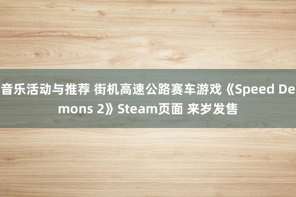 音乐活动与推荐 街机高速公路赛车游戏《Speed Demons 2》Steam页面 来岁发售