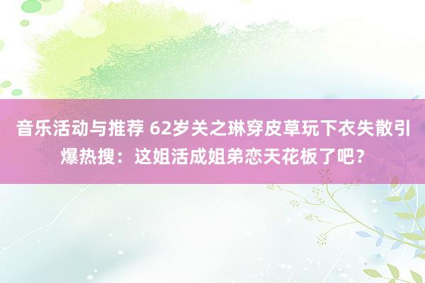 音乐活动与推荐 62岁关之琳穿皮草玩下衣失散引爆热搜：这姐活成姐弟恋天花板了吧？