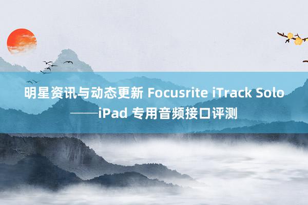 明星资讯与动态更新 Focusrite iTrack Solo──iPad 专用音频接口评测