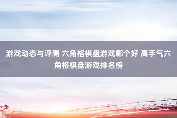 游戏动态与评测 六角格棋盘游戏哪个好 高手气六角格棋盘游戏排名榜