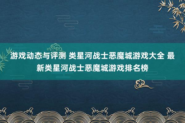 游戏动态与评测 类星河战士恶魔城游戏大全 最新类星河战士恶魔城游戏排名榜