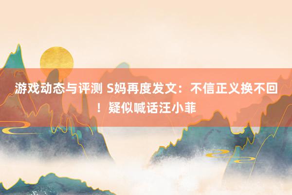 游戏动态与评测 S妈再度发文：不信正义换不回！疑似喊话汪小菲