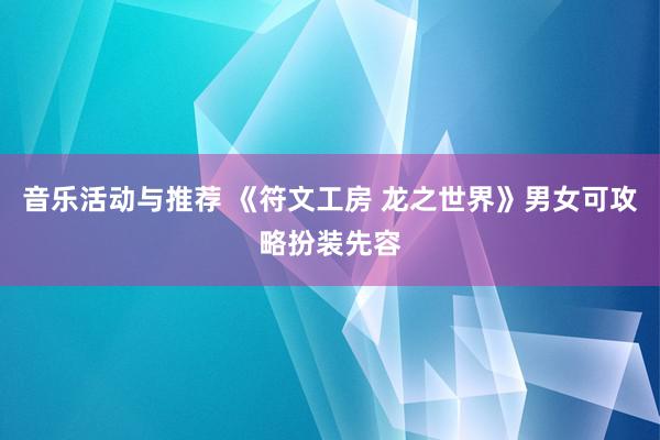 音乐活动与推荐 《符文工房 龙之世界》男女可攻略扮装先容