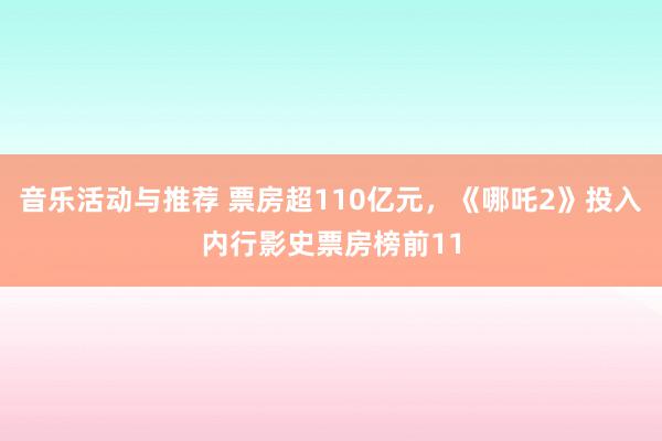 音乐活动与推荐 票房超110亿元，《哪吒2》投入内行影史票房榜前11