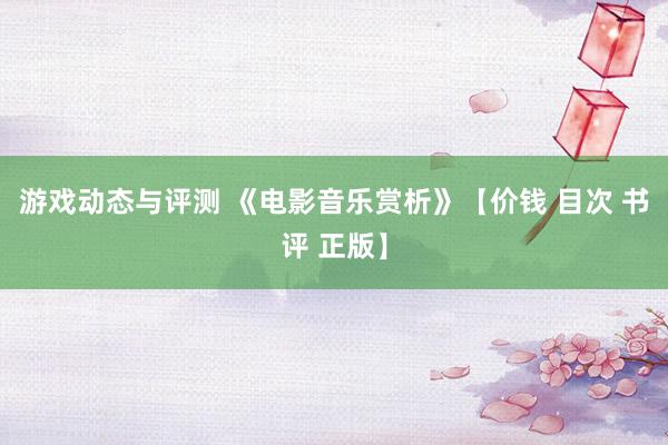 游戏动态与评测 《电影音乐赏析》【价钱 目次 书评 正版】