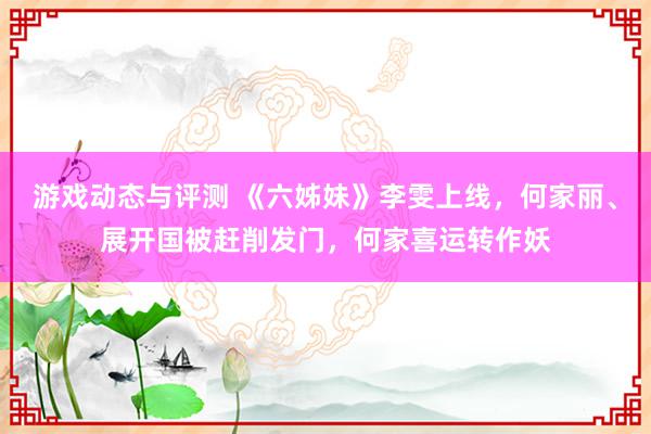 游戏动态与评测 《六姊妹》李雯上线，何家丽、展开国被赶削发门，何家喜运转作妖