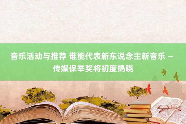 音乐活动与推荐 谁能代表新东说念主新音乐 — 传媒保举奖将初度揭晓