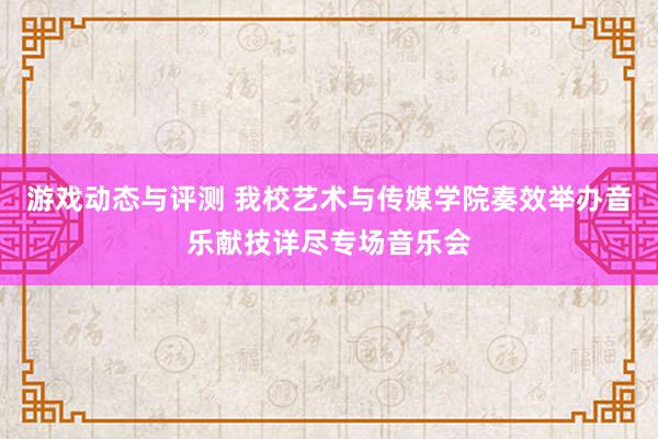 游戏动态与评测 我校艺术与传媒学院奏效举办音乐献技详尽专场音乐会