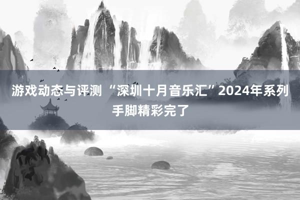 游戏动态与评测 “深圳十月音乐汇”2024年系列手脚精彩完了