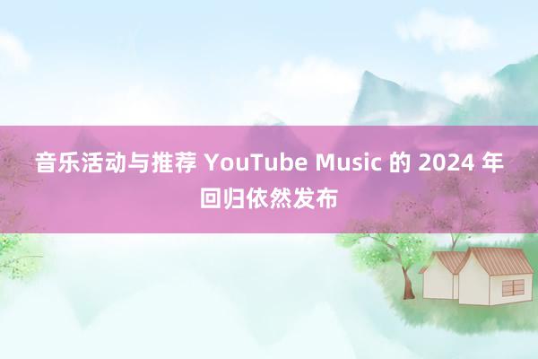 音乐活动与推荐 YouTube Music 的 2024 年回归依然发布