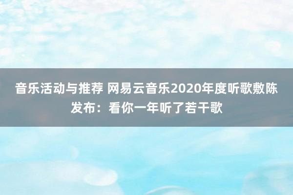 音乐活动与推荐 网易云音乐2020年度听歌敷陈发布：看你一年听了若干歌