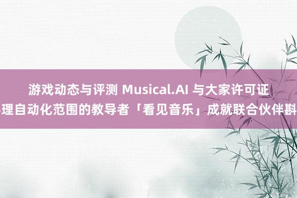 游戏动态与评测 Musical.AI 与大家许可证料理自动化范围的教导者「看见音乐」成就联合伙伴斟酌