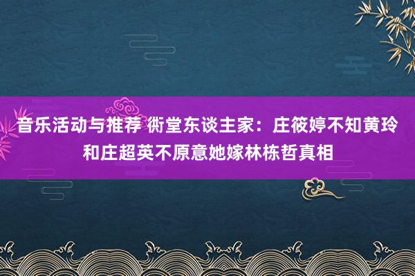 音乐活动与推荐 衖堂东谈主家：庄筱婷不知黄玲和庄超英不原意她嫁林栋哲真相