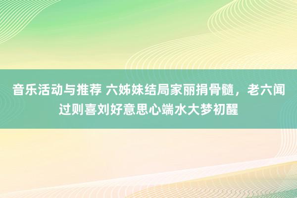 音乐活动与推荐 六姊妹结局家丽捐骨髓，老六闻过则喜刘好意思心端水大梦初醒