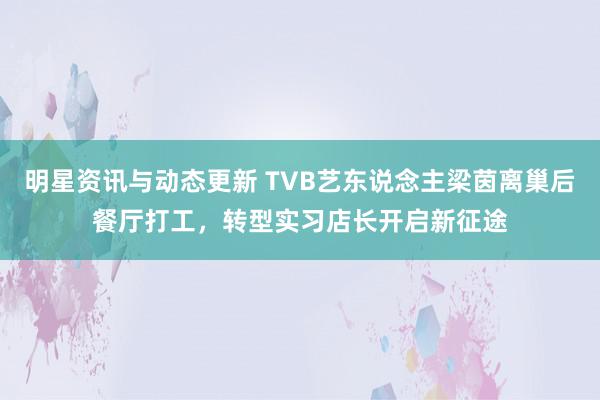 明星资讯与动态更新 TVB艺东说念主梁茵离巢后餐厅打工，转型实习店长开启新征途