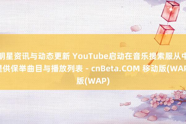 明星资讯与动态更新 YouTube启动在音乐搜索服从中提供保举曲目与播放列表 - cnBeta.COM 移动版(WAP)