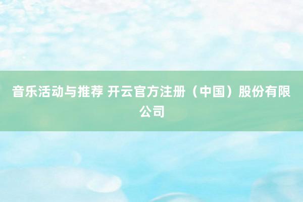 音乐活动与推荐 开云官方注册（中国）股份有限公司