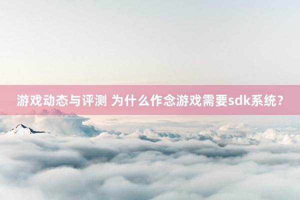 游戏动态与评测 为什么作念游戏需要sdk系统？