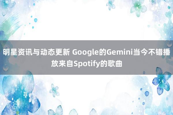 明星资讯与动态更新 Google的Gemini当今不错播放来自Spotify的歌曲