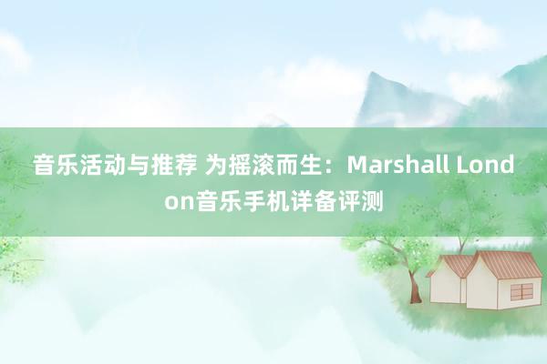 音乐活动与推荐 为摇滚而生：Marshall London音乐手机详备评测