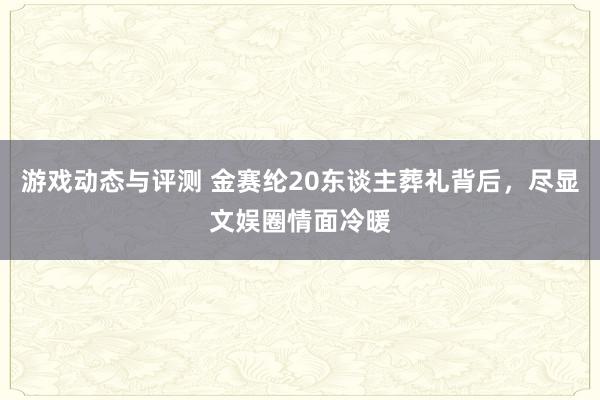 游戏动态与评测 金赛纶20东谈主葬礼背后，尽显文娱圈情面冷暖