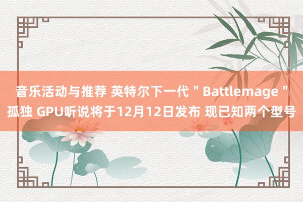 音乐活动与推荐 英特尔下一代＂Battlemage＂孤独 GPU听说将于12月12日发布 现已知两个型号