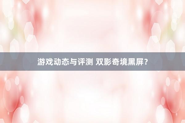 游戏动态与评测 双影奇境黑屏？