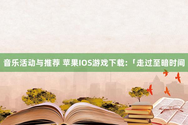 音乐活动与推荐 苹果IOS游戏下载:「走过至暗时间