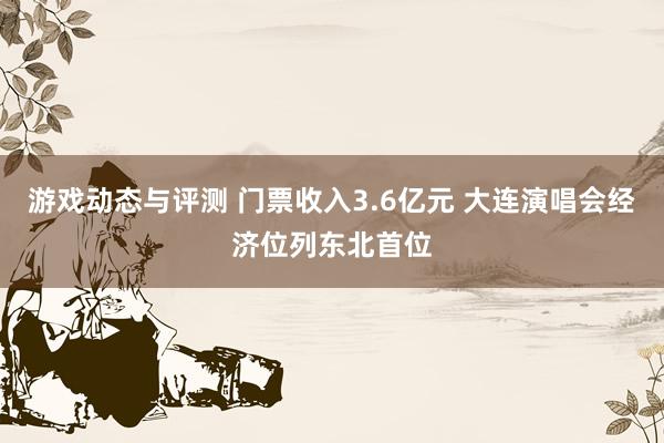 游戏动态与评测 门票收入3.6亿元 大连演唱会经济位列东北首位